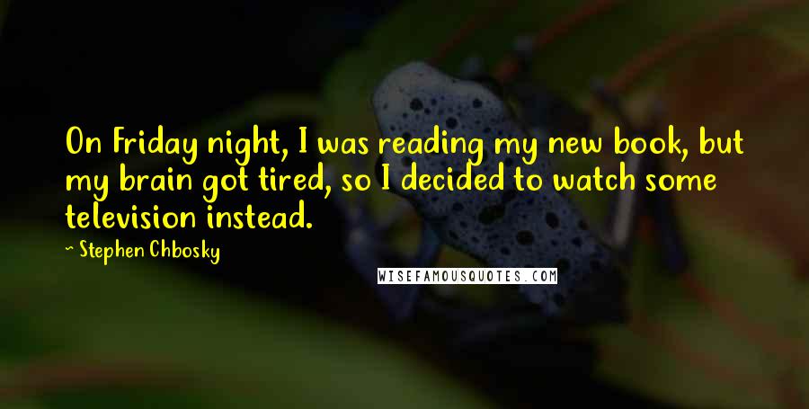 Stephen Chbosky Quotes: On Friday night, I was reading my new book, but my brain got tired, so I decided to watch some television instead.