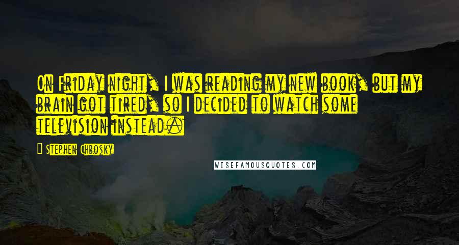 Stephen Chbosky Quotes: On Friday night, I was reading my new book, but my brain got tired, so I decided to watch some television instead.