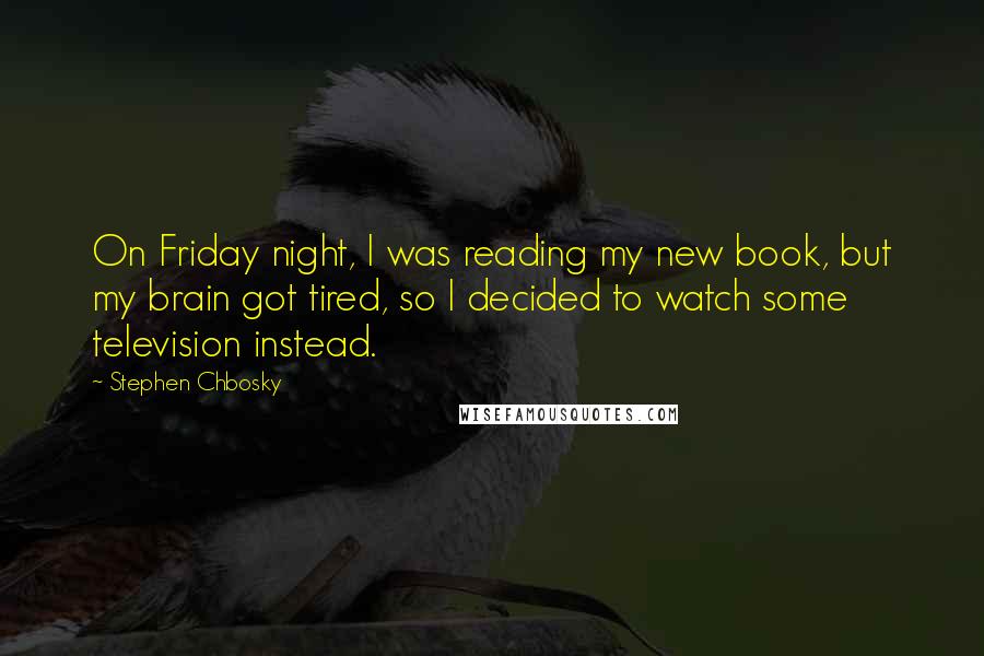 Stephen Chbosky Quotes: On Friday night, I was reading my new book, but my brain got tired, so I decided to watch some television instead.