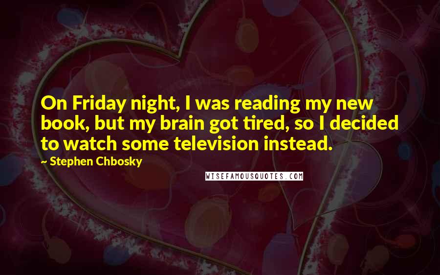 Stephen Chbosky Quotes: On Friday night, I was reading my new book, but my brain got tired, so I decided to watch some television instead.