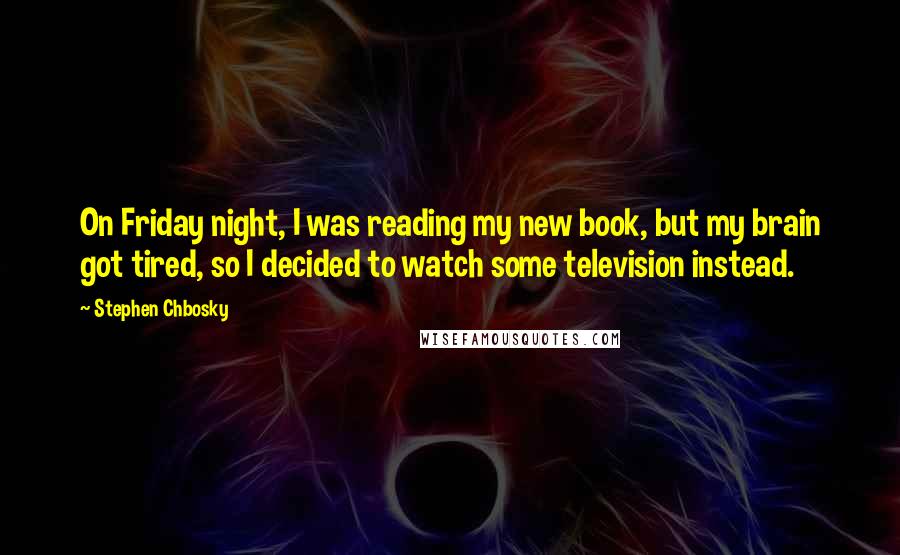 Stephen Chbosky Quotes: On Friday night, I was reading my new book, but my brain got tired, so I decided to watch some television instead.