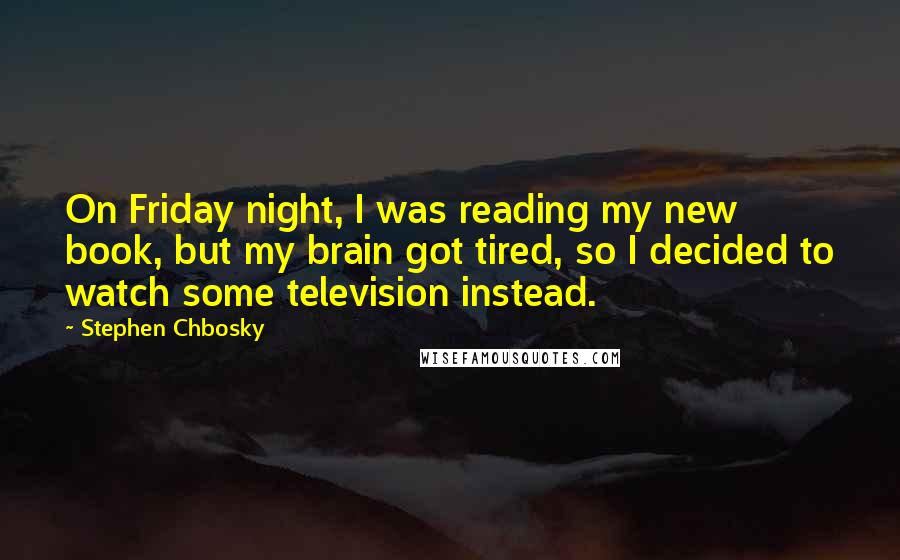 Stephen Chbosky Quotes: On Friday night, I was reading my new book, but my brain got tired, so I decided to watch some television instead.