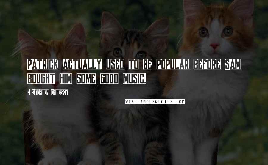 Stephen Chbosky Quotes: Patrick actually used to be popular before Sam bought him some good music.