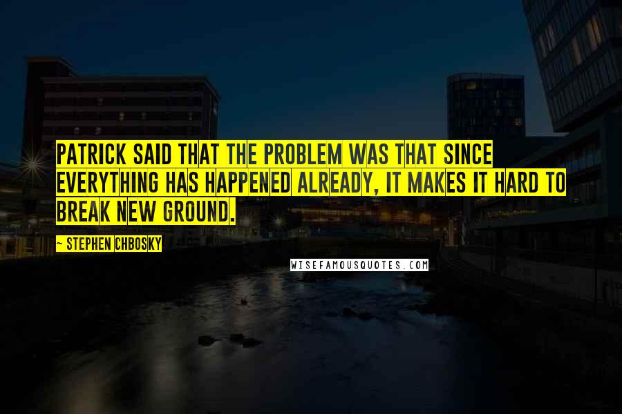 Stephen Chbosky Quotes: Patrick said that the problem was that since everything has happened already, it makes it hard to break new ground.