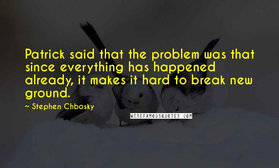 Stephen Chbosky Quotes: Patrick said that the problem was that since everything has happened already, it makes it hard to break new ground.