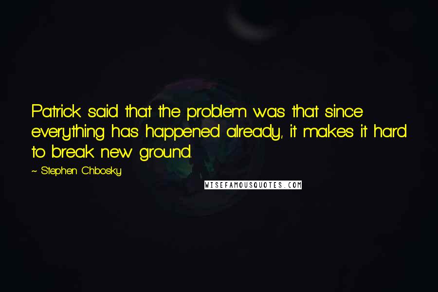 Stephen Chbosky Quotes: Patrick said that the problem was that since everything has happened already, it makes it hard to break new ground.