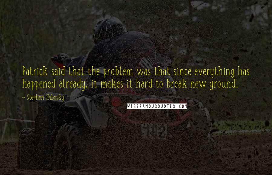 Stephen Chbosky Quotes: Patrick said that the problem was that since everything has happened already, it makes it hard to break new ground.