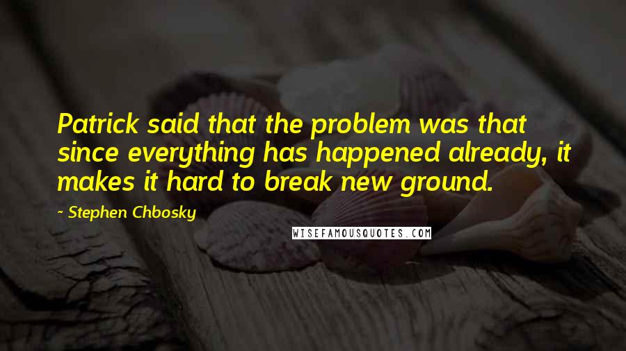 Stephen Chbosky Quotes: Patrick said that the problem was that since everything has happened already, it makes it hard to break new ground.