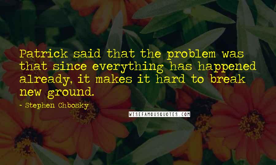 Stephen Chbosky Quotes: Patrick said that the problem was that since everything has happened already, it makes it hard to break new ground.