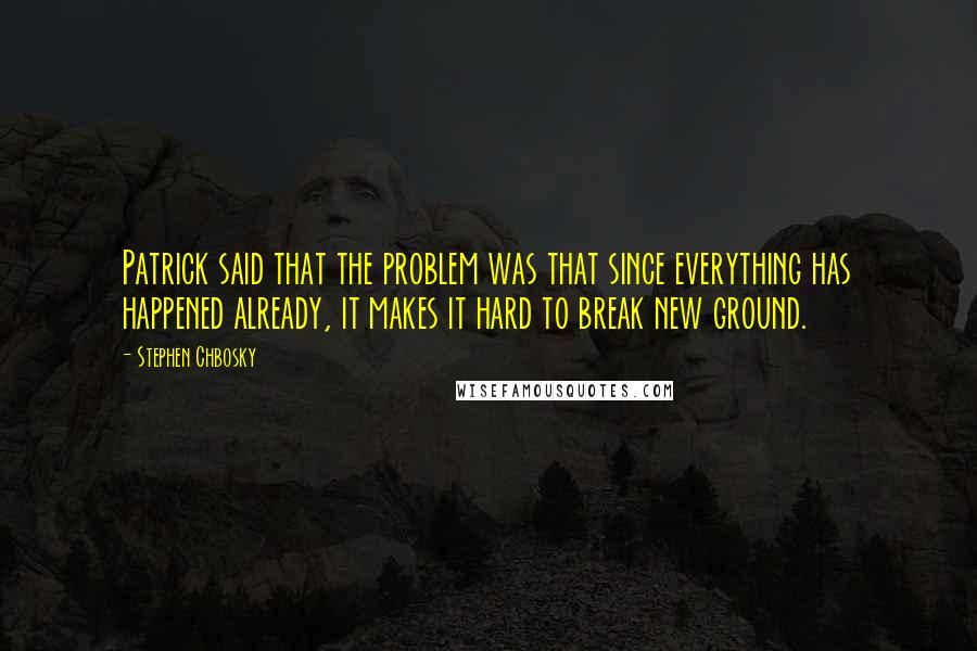 Stephen Chbosky Quotes: Patrick said that the problem was that since everything has happened already, it makes it hard to break new ground.