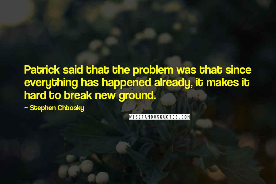 Stephen Chbosky Quotes: Patrick said that the problem was that since everything has happened already, it makes it hard to break new ground.