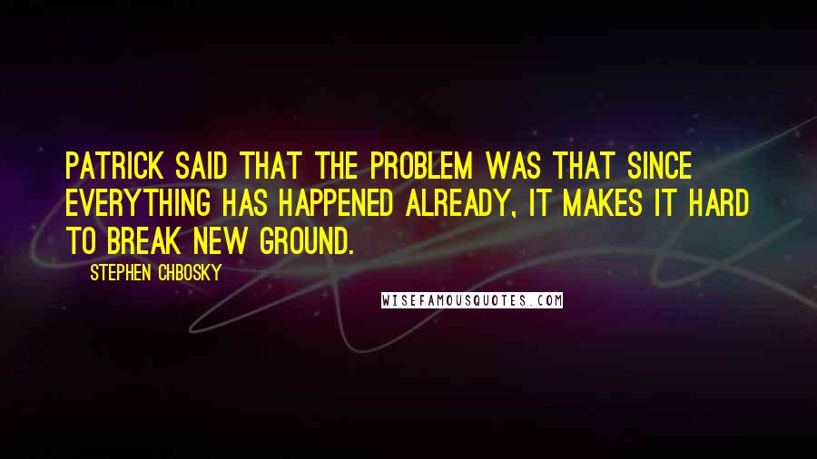 Stephen Chbosky Quotes: Patrick said that the problem was that since everything has happened already, it makes it hard to break new ground.