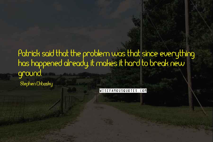 Stephen Chbosky Quotes: Patrick said that the problem was that since everything has happened already, it makes it hard to break new ground.