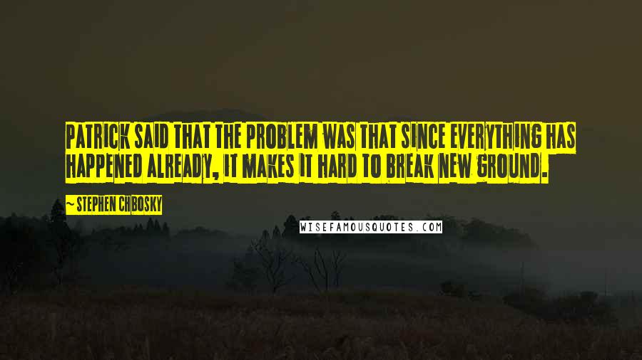 Stephen Chbosky Quotes: Patrick said that the problem was that since everything has happened already, it makes it hard to break new ground.