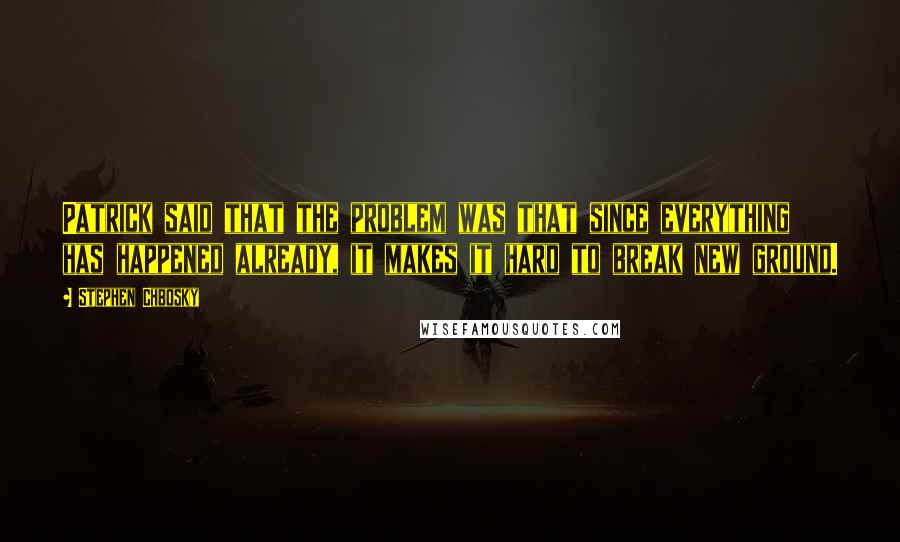 Stephen Chbosky Quotes: Patrick said that the problem was that since everything has happened already, it makes it hard to break new ground.