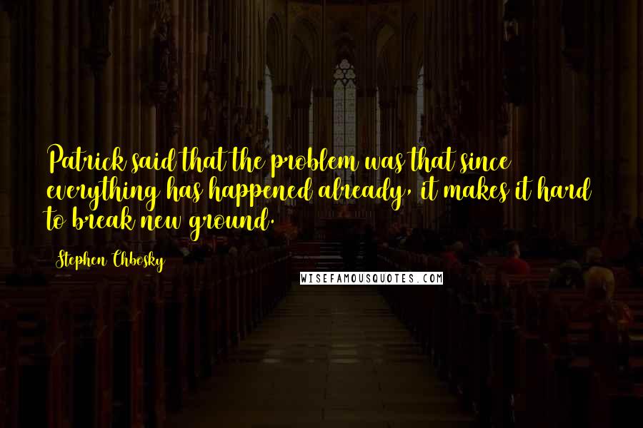 Stephen Chbosky Quotes: Patrick said that the problem was that since everything has happened already, it makes it hard to break new ground.