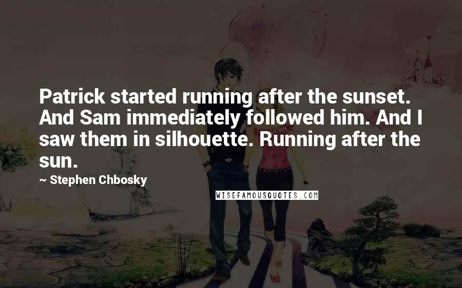 Stephen Chbosky Quotes: Patrick started running after the sunset. And Sam immediately followed him. And I saw them in silhouette. Running after the sun.