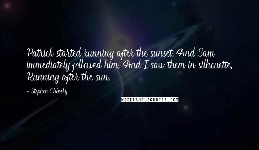 Stephen Chbosky Quotes: Patrick started running after the sunset. And Sam immediately followed him. And I saw them in silhouette. Running after the sun.