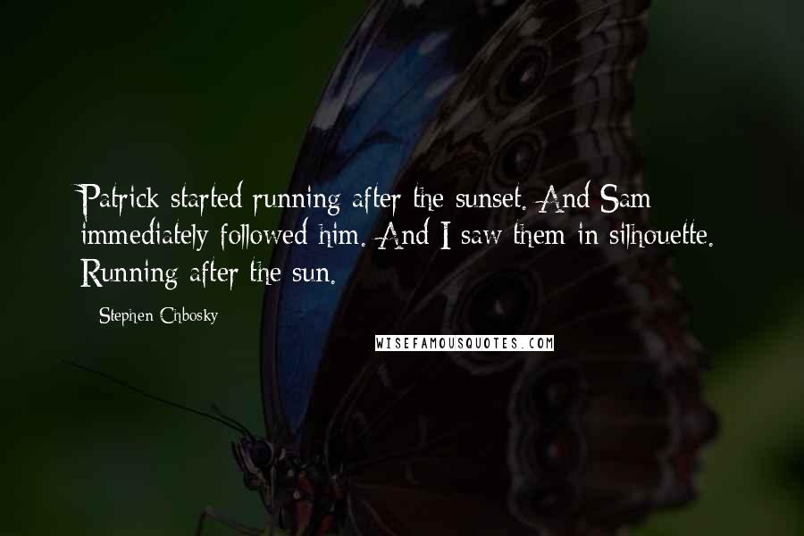 Stephen Chbosky Quotes: Patrick started running after the sunset. And Sam immediately followed him. And I saw them in silhouette. Running after the sun.