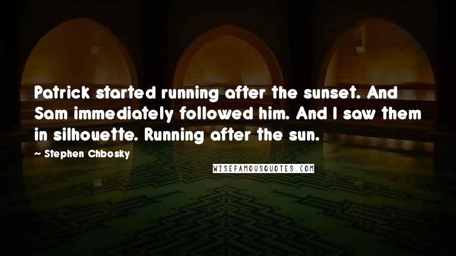 Stephen Chbosky Quotes: Patrick started running after the sunset. And Sam immediately followed him. And I saw them in silhouette. Running after the sun.