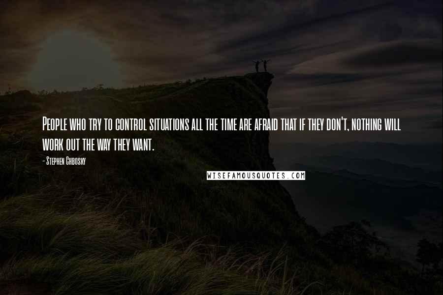Stephen Chbosky Quotes: People who try to control situations all the time are afraid that if they don't, nothing will work out the way they want.