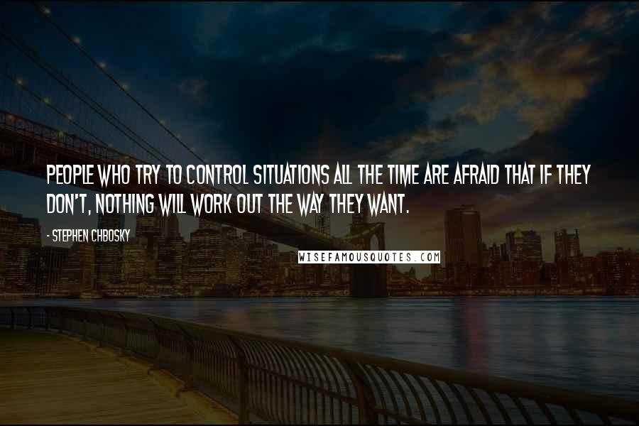 Stephen Chbosky Quotes: People who try to control situations all the time are afraid that if they don't, nothing will work out the way they want.