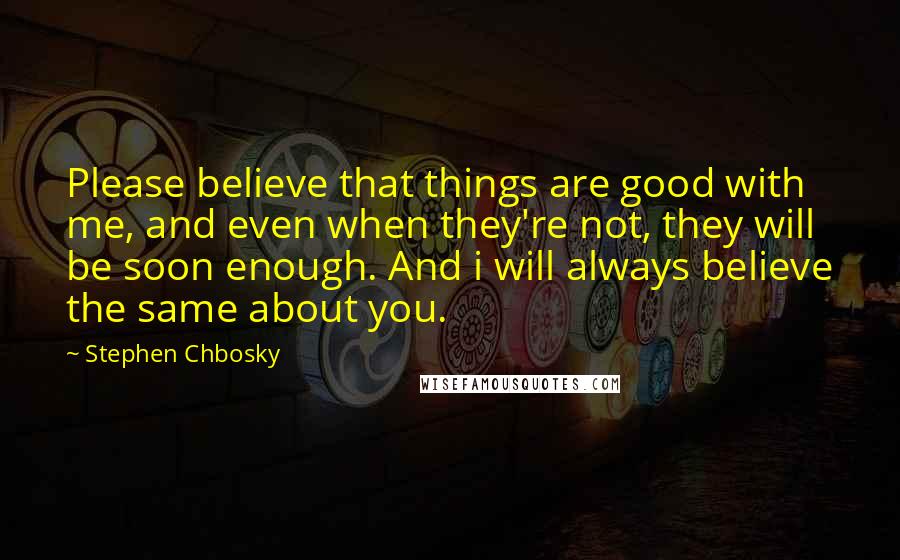 Stephen Chbosky Quotes: Please believe that things are good with me, and even when they're not, they will be soon enough. And i will always believe the same about you.