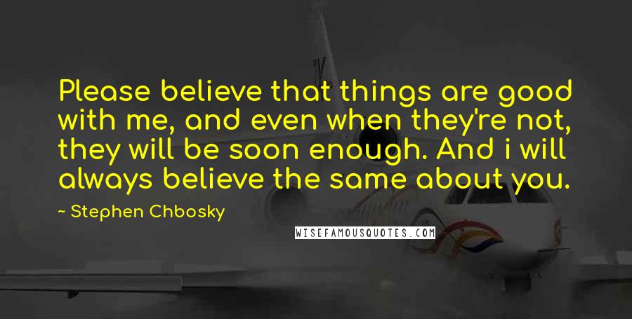 Stephen Chbosky Quotes: Please believe that things are good with me, and even when they're not, they will be soon enough. And i will always believe the same about you.