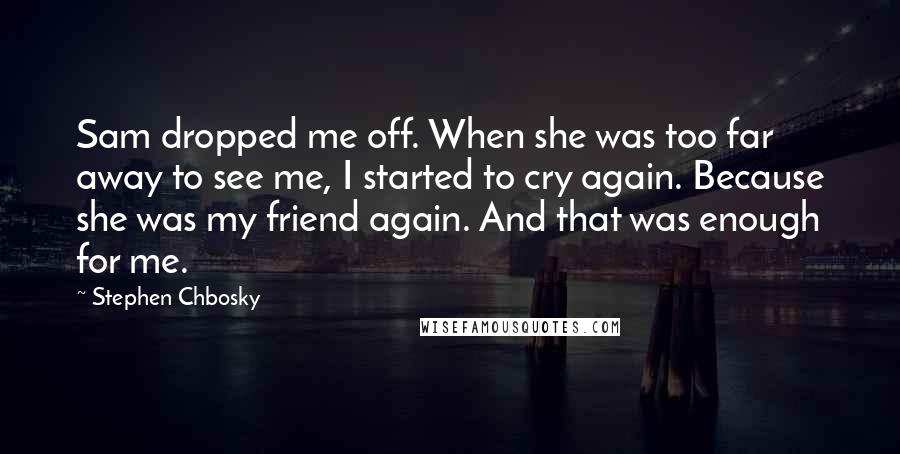 Stephen Chbosky Quotes: Sam dropped me off. When she was too far away to see me, I started to cry again. Because she was my friend again. And that was enough for me.