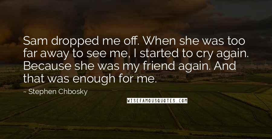 Stephen Chbosky Quotes: Sam dropped me off. When she was too far away to see me, I started to cry again. Because she was my friend again. And that was enough for me.