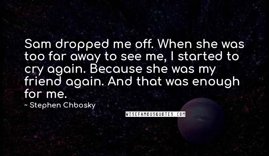 Stephen Chbosky Quotes: Sam dropped me off. When she was too far away to see me, I started to cry again. Because she was my friend again. And that was enough for me.