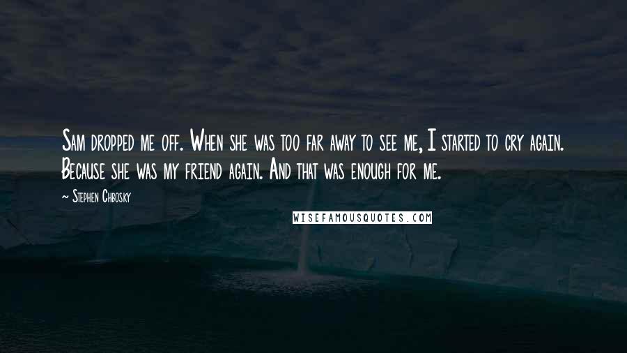 Stephen Chbosky Quotes: Sam dropped me off. When she was too far away to see me, I started to cry again. Because she was my friend again. And that was enough for me.