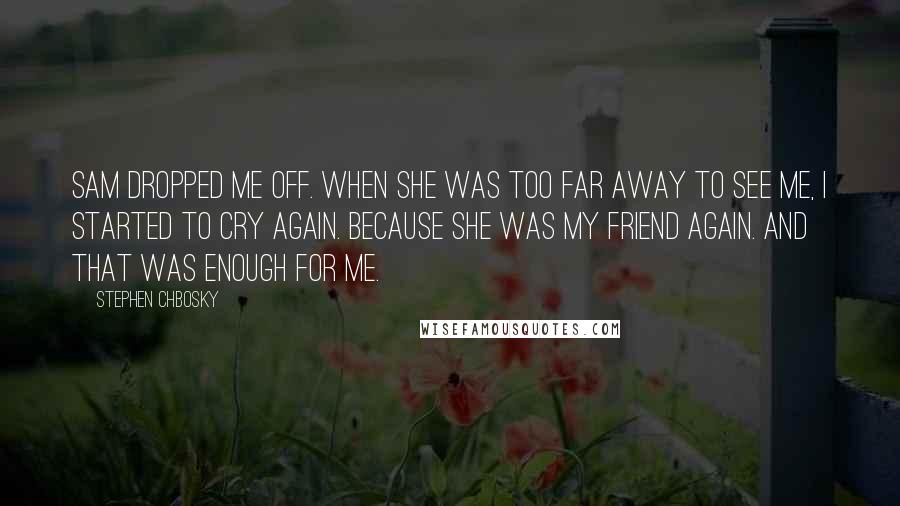 Stephen Chbosky Quotes: Sam dropped me off. When she was too far away to see me, I started to cry again. Because she was my friend again. And that was enough for me.