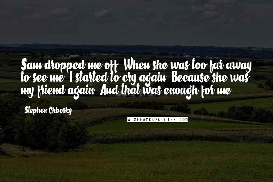 Stephen Chbosky Quotes: Sam dropped me off. When she was too far away to see me, I started to cry again. Because she was my friend again. And that was enough for me.