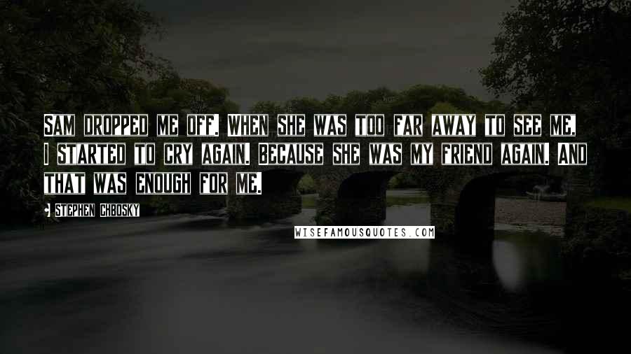 Stephen Chbosky Quotes: Sam dropped me off. When she was too far away to see me, I started to cry again. Because she was my friend again. And that was enough for me.