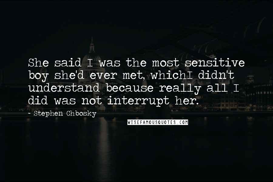 Stephen Chbosky Quotes: She said I was the most sensitive boy she'd ever met, whichI didn't understand because really all I did was not interrupt her.