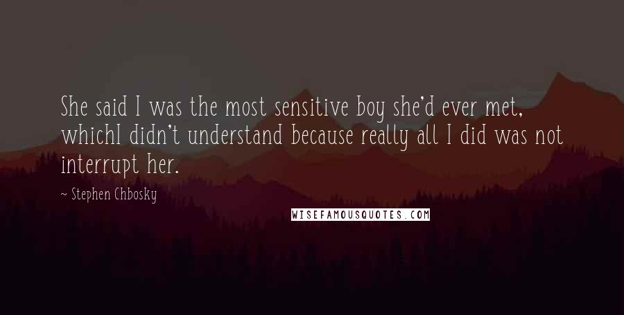 Stephen Chbosky Quotes: She said I was the most sensitive boy she'd ever met, whichI didn't understand because really all I did was not interrupt her.