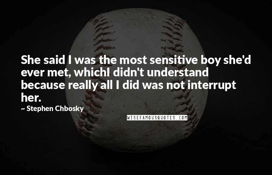 Stephen Chbosky Quotes: She said I was the most sensitive boy she'd ever met, whichI didn't understand because really all I did was not interrupt her.