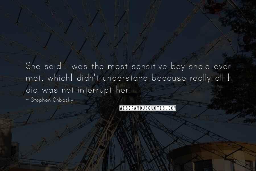 Stephen Chbosky Quotes: She said I was the most sensitive boy she'd ever met, whichI didn't understand because really all I did was not interrupt her.