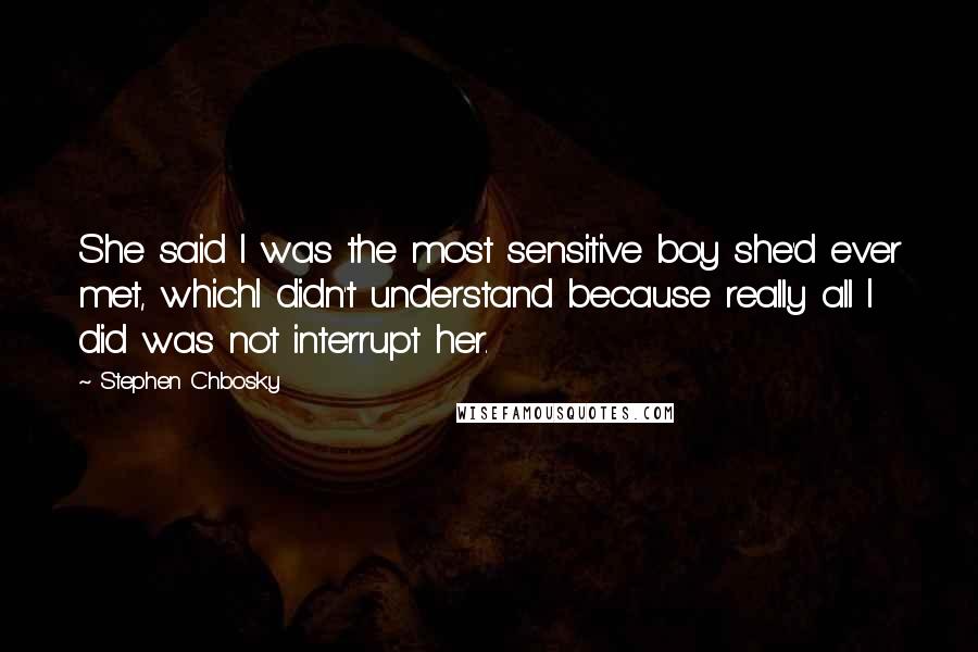 Stephen Chbosky Quotes: She said I was the most sensitive boy she'd ever met, whichI didn't understand because really all I did was not interrupt her.