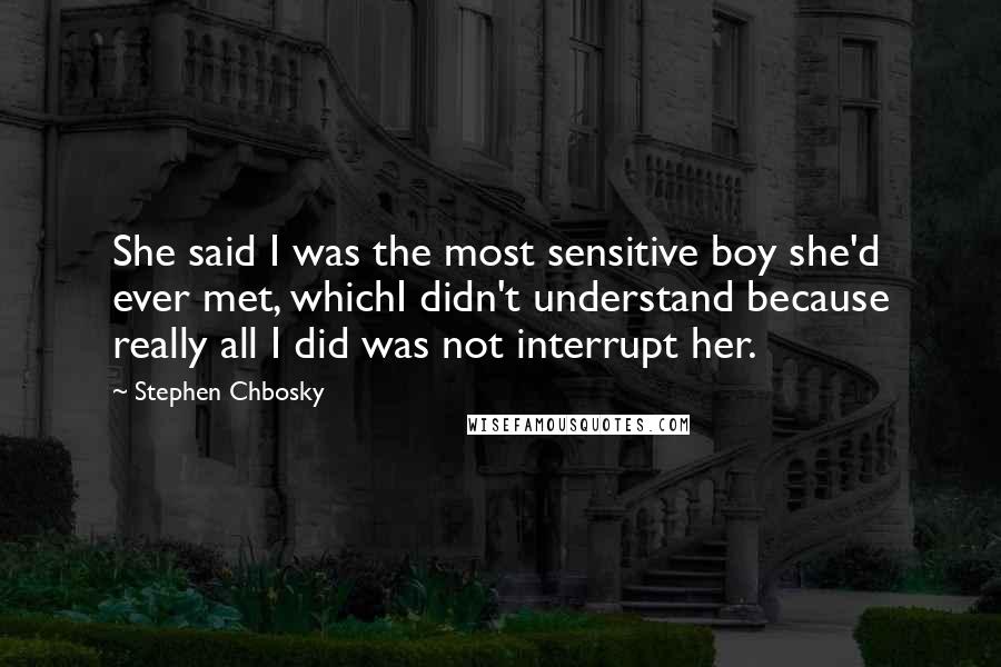 Stephen Chbosky Quotes: She said I was the most sensitive boy she'd ever met, whichI didn't understand because really all I did was not interrupt her.