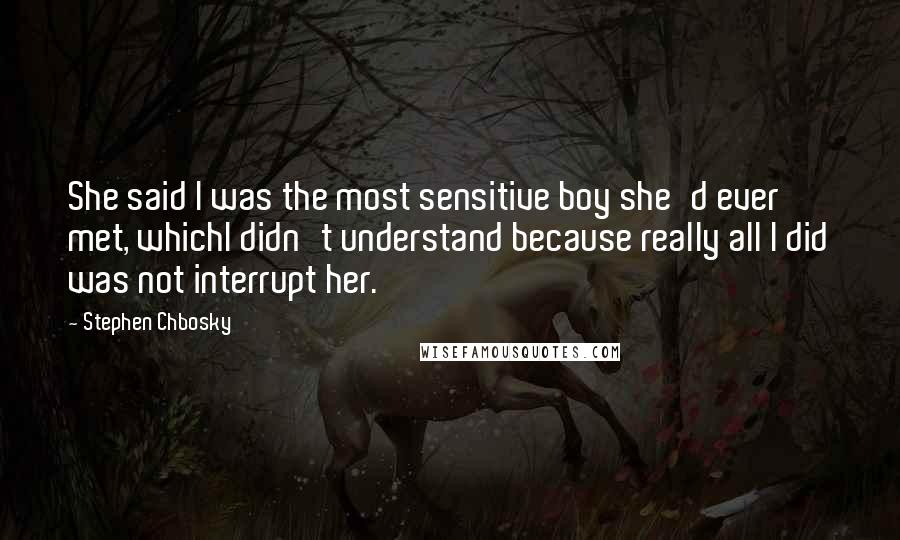 Stephen Chbosky Quotes: She said I was the most sensitive boy she'd ever met, whichI didn't understand because really all I did was not interrupt her.