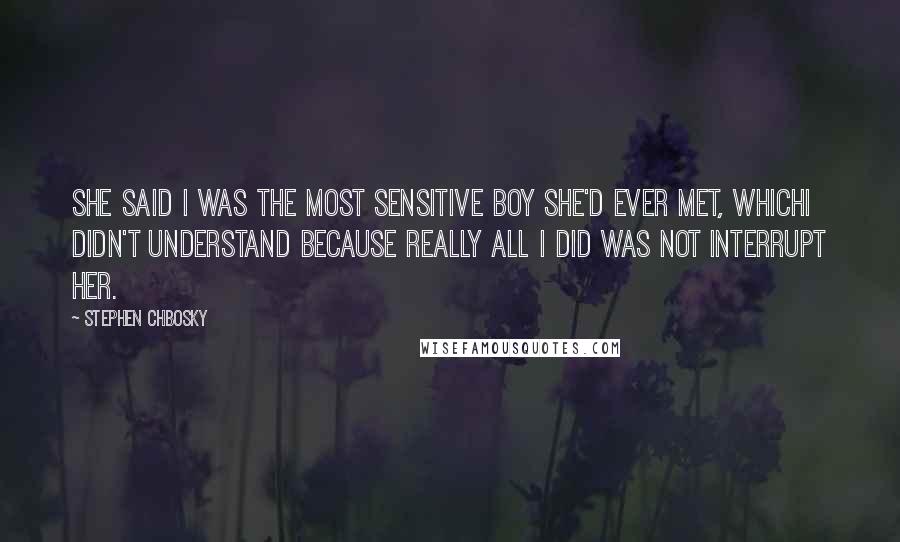 Stephen Chbosky Quotes: She said I was the most sensitive boy she'd ever met, whichI didn't understand because really all I did was not interrupt her.