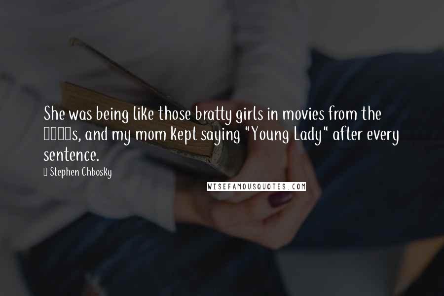 Stephen Chbosky Quotes: She was being like those bratty girls in movies from the 1980s, and my mom kept saying "Young Lady" after every sentence.