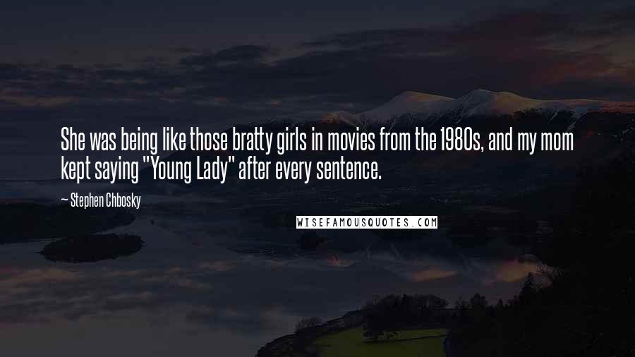 Stephen Chbosky Quotes: She was being like those bratty girls in movies from the 1980s, and my mom kept saying "Young Lady" after every sentence.