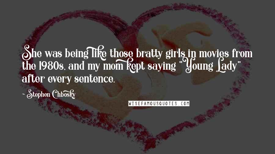 Stephen Chbosky Quotes: She was being like those bratty girls in movies from the 1980s, and my mom kept saying "Young Lady" after every sentence.