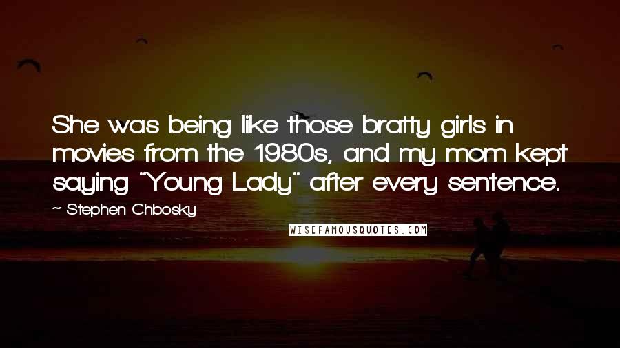 Stephen Chbosky Quotes: She was being like those bratty girls in movies from the 1980s, and my mom kept saying "Young Lady" after every sentence.