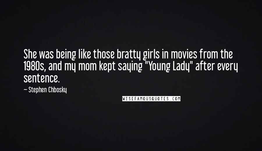 Stephen Chbosky Quotes: She was being like those bratty girls in movies from the 1980s, and my mom kept saying "Young Lady" after every sentence.