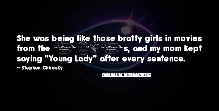 Stephen Chbosky Quotes: She was being like those bratty girls in movies from the 1980s, and my mom kept saying "Young Lady" after every sentence.