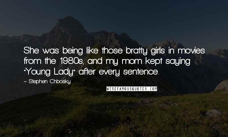 Stephen Chbosky Quotes: She was being like those bratty girls in movies from the 1980s, and my mom kept saying "Young Lady" after every sentence.